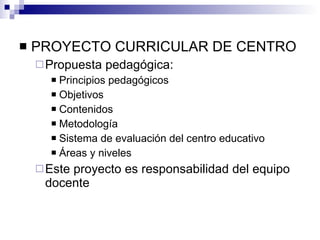 PROYECTO CURRICULAR DE CENTRO Propuesta pedagógica: Principios pedagógicos Objetivos Contenidos Metodología Sistema de evaluación del centro educativo Áreas y niveles Este proyecto es responsabilidad del equipo docente 