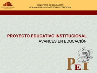 PROYECTO EDUCATIVO INSTITUCIONAL MINISTERIO DE EDUCACIÓN VICEMINISTERIO DE GESTIÓN INSTITUCIONAL AVANCES EN EDUCACIÓN P E I 