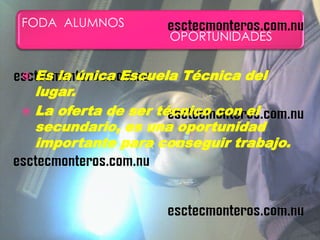 FODA ALUMNOS
                   OPORTUNIDADES


 Es la única Escuela Técnica del
  lugar.
 La oferta de ser técnico con el
  secundario, es una oportunidad
  importante para conseguir trabajo.
 