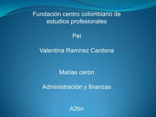 Fundación centro colombiano de
    estudios profesionales

             Pei

  Valentina Ramírez Cardona


         Matías cerón

   Administración y finanzas


            A2bn
 
