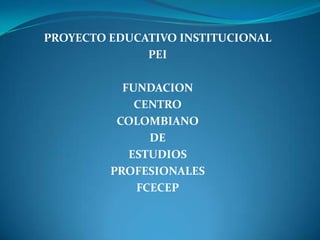 PROYECTO EDUCATIVO INSTITUCIONAL
              PEI

           FUNDACION
             CENTRO
          COLOMBIANO
               DE
            ESTUDIOS
         PROFESIONALES
             FCECEP
 