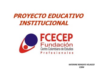 PROYECTO EDUCATIVO
 INSTITUCIONAL


      FCECEP


               KATERINE RENGIFO VELASCO
                         C2BN
 