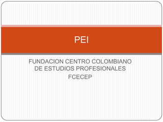 PEI

FUNDACION CENTRO COLOMBIANO
  DE ESTUDIOS PROFESIONALES
           FCECEP
 