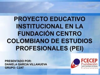 PROYECTO EDUCATIVO
    INSTITUCIONAL EN LA
     FUNDACIÓN CENTRO
 COLOMBIANO DE ESTUDIOS
   PROFESIONALES (PEI)
PRESENTADO POR:
DANIELA GARCIA VILLANUEVA
GRUPO: C2AT
 