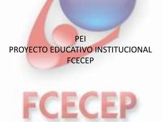 PEI
PROYECTO EDUCATIVO INSTITUCIONAL
            FCECEP
 