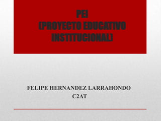 PEI
   (PROYECTO EDUCATIVO
      INSTITUCIONAL)



FELIPE HERNANDEZ LARRAHONDO
            C2AT
 
