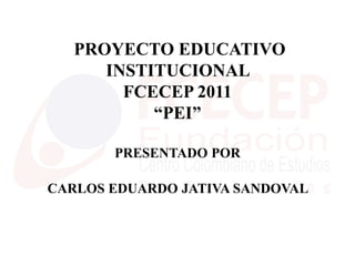 PROYECTO EDUCATIVO
      INSTITUCIONAL
        FCECEP 2011
           “PEI”

       PRESENTADO POR

CARLOS EDUARDO JATIVA SANDOVAL
 