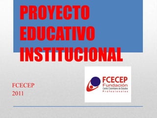 PROYECTO
 EDUCATIVO
 INSTITUCIONAL
FCECEP
2011
 