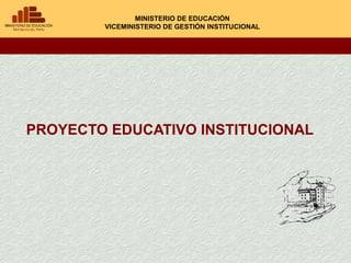 MINISTERIO DE EDUCACIÓN
        VICEMINISTERIO DE GESTIÓN INSTITUCIONAL




PROYECTO EDUCATIVO INSTITUCIONAL
 