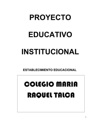 1
PROYECTO
EDUCATIVO
INSTITUCIONAL
ESTABLECIMIENTO EDUCACIONAL
COLEGIO MARIA
RAQUEL TALCA
 