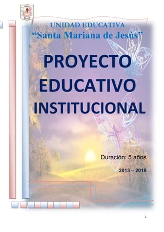 1
UNIDAD EDUCATIVA
“Santa Mariana de Jesús”
PROYECTO
EDUCATIVO
INSTITUCIONAL
Duración: 5 años
2013 – 2018
 