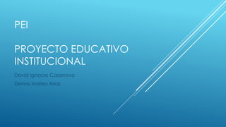 PEI
PROYECTO EDUCATIVO
INSTITUCIONAL
David Ignacio Casanova
Dennis Mateo Arias
 