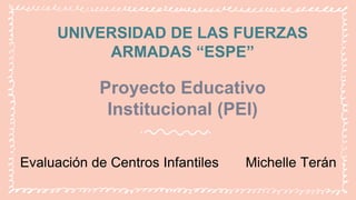 Proyecto Educativo
Institucional (PEI)
UNIVERSIDAD DE LAS FUERZAS
ARMADAS “ESPE”
Evaluación de Centros Infantiles Michelle Terán
 