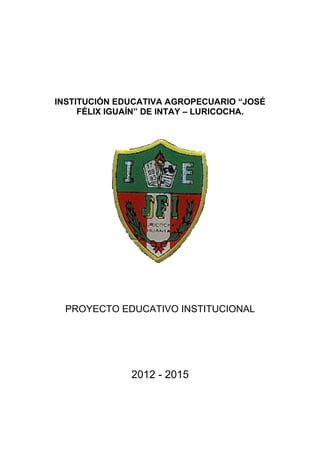 INSTITUCIÓN EDUCATIVA AGROPECUARIO “JOSÉ
FÉLIX IGUAÍN” DE INTAY – LURICOCHA.

PROYECTO EDUCATIVO INSTITUCIONAL

2012 - 2015

 