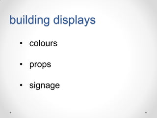 building displays
• colours
• props
• signage

 