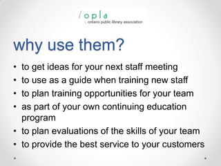 why use them?
•
•
•
•

to get ideas for your next staff meeting
to use as a guide when training new staff
to plan training opportunities for your team
as part of your own continuing education
program
• to plan evaluations of the skills of your team
• to provide the best service to your customers

 