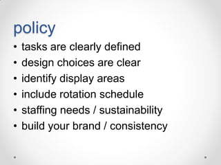 policy
•
•
•
•
•
•

tasks are clearly defined
design choices are clear
identify display areas
include rotation schedule
staffing needs / sustainability
build your brand / consistency

 