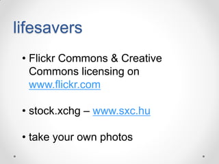 lifesavers
• Flickr Commons & Creative
Commons licensing on
www.flickr.com
• stock.xchg – www.sxc.hu

• take your own photos

 