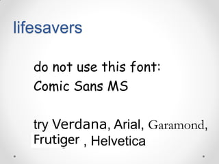 lifesavers
do not use this font:
Comic Sans MS
try Verdana, Arial, Garamond,
Frutiger , Helvetica

 