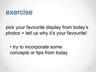 exercise
pick your favourite display from today’s
photos + tell us why it’s your favourite!

• try to incorporate some
concepts or tips from today

 