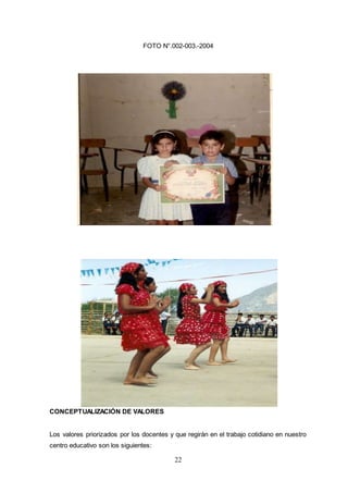22
FOTO N°.002-003.-2004
CONCEPTUALIZACIÓN DE VALORES
Los valores priorizados por los docentes y que regirán en el trabajo cotidiano en nuestro
centro educativo son los siguientes:
 