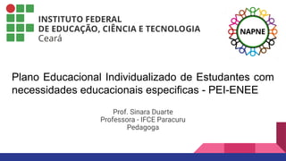 PEI - ENEE
Plano Educacional Individualizado de Estudantes com
necessidades educacionais especificas - PEI-ENEE
Prof. Sinara Duarte
Professora - IFCE Paracuru
Pedagoga
 