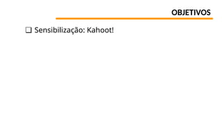 OBJETIVOS
❏ Sensibilização: Kahoot!
 