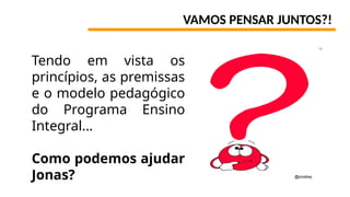 VAMOS PENSAR JUNTOS?!
Tendo em vista os
princípios, as premissas
e o modelo pedagógico
do Programa Ensino
Integral…
Como podemos ajudar
Jonas? @pixabay
 