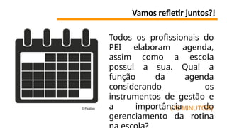 Vamos refletir juntos?!
Todos os profissionais do
PEI elaboram agenda,
assim como a escola
possui a sua. Qual a
função da agenda
considerando os
instrumentos de gestão e
a importância do
gerenciamento da rotina
(10 MINUTOS)
© Pixabay
 