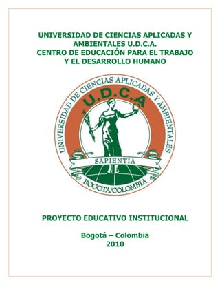 UNIVERSIDAD DE CIENCIAS APLICADAS Y
AMBIENTALES U.D.C.A.
CENTRO DE EDUCACIÓN PARA EL TRABAJO
Y EL DESARROLLO HUMANO
PROYECTO EDUCATIVO INSTITUCIONAL
Bogotá – Colombia
2010
 