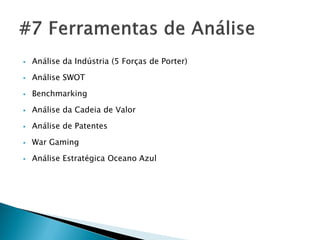    Análise da Indústria (5 Forças de Porter)

   Análise SWOT

   Benchmarking

   Análise da Cadeia de Valor

   Análise de Patentes

   War Gaming

   Análise Estratégica Oceano Azul
 