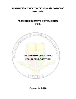 INSTITUCIÓN EDUCATIVA “JOSÉ MARÍA CÓRDOBA”
MONTERÍA
PROYECTO EDUCATIVO INSTITUCIONAL
P.E.I.
DOCUMENTO CONSOLIDADO
POR ÁREAS DE GESTIÓN
Febrero de 2.010
 