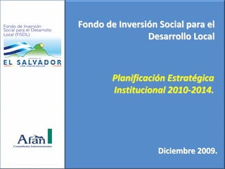 Fondo de Inversión Social para el 
                Desarrollo Local



        Planificación Estratégica 
        Institucional 2010‐2014.




                   Diciembre 2009.
 