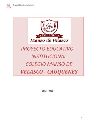 Proyecto Educativo Institucional 
PROYECTO EDUCATIVO 
INSTITUCIONAL 
COLEGIO MANSO DE 
VELASCO - CAUQUENES 
2012 – 2015 
1 
 