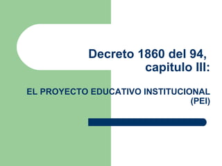 Decreto 1860 del 94,  capitulo III:   EL PROYECTO EDUCATIVO INSTITUCIONAL (PEI) 