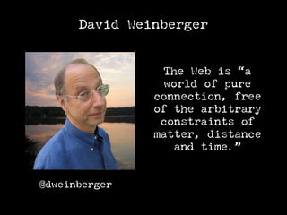 David Weinberger


                 The Web is “a
                 world of pure
               connection, free
               of the arbitrary
                constraints of
               matter, distance
                   and time.”


@dweinberger
 