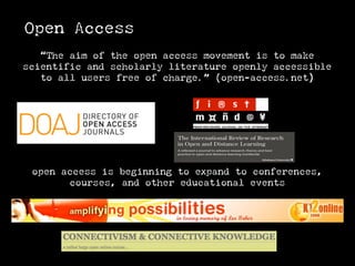 Open Access
   “The aim of the open access movement is to make
scientific and scholarly literature openly accessible
   to all users free of charge.” (open-access.net)




 open access is beginning to expand to conferences,
       courses, and other educational events
 