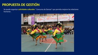 PROPUESTA DE GESTIÓN
Se puede organizar actividades culturales “ Concurso de Danzas” que permita mejorar las relaciones
humanas .
 