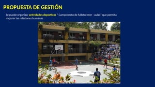 PROPUESTA DE GESTIÓN
Se puede organizar actividades deportivas “ Campeonato de fulbito inter - aulas” que permita
mejorar las relaciones humanas .
 