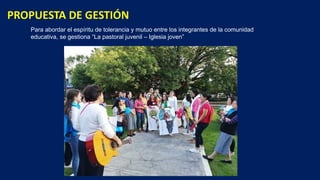 Para abordar el espíritu de tolerancia y mutuo entre los integrantes de la comunidad
educativa, se gestiona “La pastoral juvenil – Iglesia joven”
 