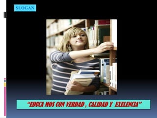 SLOGAN




   “EDUCA MOS CON VERDAD , CALIDAD Y EXELENCIA”
 