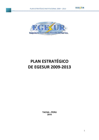PLAN ESTRATÉGICO INSTITUCIONAL 2009 – 2013




 PLAN ESTRATÉGICO
DE EGESUR 2009-2013




              TACNA - PERU
                  2010




                                             1
 