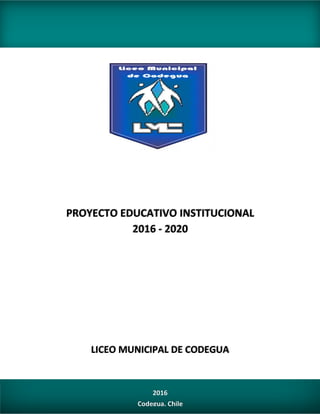 2016
Codegua, Chile
LICEO MUNICIPAL DE CODEGUA
PROYECTO EDUCATIVO INSTITUCIONAL
2016 - 2020
 