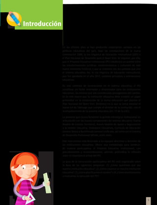 Introducción


               En los últimos años se han producido importantes cambios en las
               políticas educativas del país, bajo las orientaciones de la nueva
               Constitución 2008, la Ley Orgánica de Educación Intercultural (LOEI) y
               el Plan Nacional de Desarrollo para el Buen Vivir. Se requiere, por ello,
               que el Proyecto Educativo Institucional (PEI) establezca un puente entre
               las transformaciones jurídicas, socioeconómicas y culturales de este
               nuevo momento histórico, y que se sintonice con los cambios que vive
               el sistema educativo. Así, la Ley Orgánica de Educación Intercultural,
               que fue aprobada en el año 2011, contiene principios y orientaciones
               educativas.

               En este contexto de innovaciones en el sistema educativo, el PEI
               constituye un factor orientador y dinamizador para las instituciones
               educativas, las mismas que son consideradas protagonistas del cambio.
               Es en este marco que la institución educativa debe cumplir un papel
               primordial en la construcción de la nueva educación que plantea el
               Plan Nacional del Buen Vivir. Dinámica en la que se torna esencial el
               nuevo rol de liderazgo que cumple el director de la institución, con el
               acompañamiento de la asesoría educativa (Art. 15 de la LOEI).

               La presente guía busca fortalecer la gestión estratégica institucional en
               articulación con los nuevos componentes del sistema educativo: Nuevo
               Modelo de Gestión Territorial, Nuevo Modelo de Apoyo y Seguimiento
               a la Gestión Educativa, Estándares Educativos, Currículo de Educación
               General Básica y Bachillerato General Unificado, así como con el Sistema
               de Desarrollo Profesional SíProfe, entre otros.

               Este instrumento está destinado a los equipos directivos y docentes de
               las instituciones educativas. Ofrece una metodología para construir,
               de manera participativa, el Proyecto Educativo Institucional, con
               procedimientos y recomendaciones; además, profundiza la reflexión
               sobre la importancia actual del PEI.

               La guía de la construcción participativa del PEI está organizada sobre
               la base de las siguientes preguntas: (1) ¿Cómo queremos que sea
               nuestra institución educativa?, (2) ¿Cómo estamos en nuestra institución
               educativa?, (3) ¿Cómo planificamos el cambio? y (4) ¿Cómo monitoreamos
               y evaluamos la ejecución del PEI?




                                                                                           5
 
