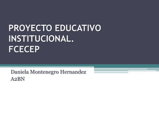 PROYECTO EDUCATIVO
INSTITUCIONAL.
FCECEP

Daniela Montenegro Hernandez
A2BN
 