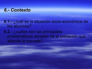 6.- Contexto 6.1.-  ¿cuál es la situación socio-económica de los alumnos? 6.2.-  ¿cuáles son las principales problemáticas sociales de la población que atiende la escuela? 