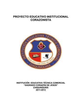 PROYECTO EDUCATIVO INSTITUCIONAL
          CORAZONISTA




 INSTITUCIÓN EDUCATIVA TÉCNICA COMERCIAL
        “SAGRADO CORAZÓN DE JESÚS”
               CHIQUINQUIRÁ
                 2011-2013
 