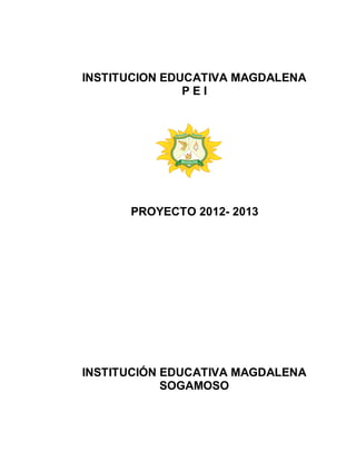 INSTITUCION EDUCATIVA MAGDALENA
P E I
PROYECTO 2012- 2013
INSTITUCIÓN EDUCATIVA MAGDALENA
SOGAMOSO
 