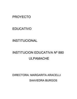 PROYECTO
EDUCATIVO
INSTITUCIONAL
INSTITUCION EDUCATIVA Nº 880
ULPAMACHE
DIRECTORA: MARGARITA ARACELLI
SAAVEDRA BURGOS
 