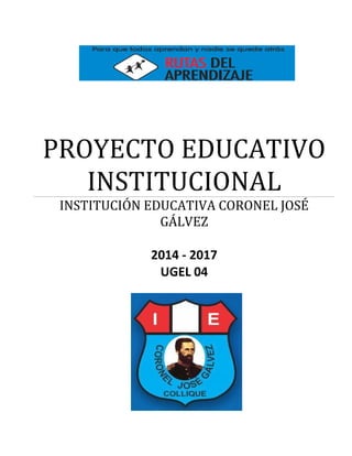 PROYECTO EDUCATIVO
INSTITUCIONAL
INSTITUCIÓN EDUCATIVA CORONEL JOSÉ
GÁLVEZ
2014 - 2017
UGEL 04

 